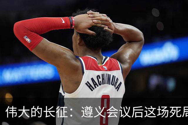 伟大的长征：遵义会议后这场死局，让周恩来晚年想起来都后怕！