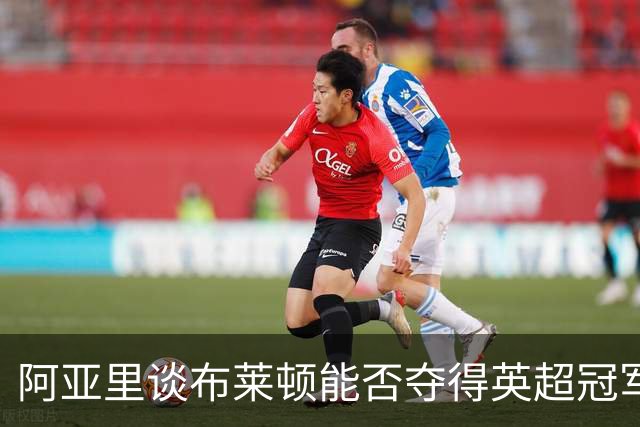 阿亚里谈布莱顿能否夺得英超冠军：现在说还太早，走着瞧吧